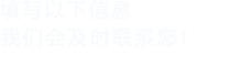 填寫(xiě)以下信息，我們會(huì)在第一時(shí)間聯(lián)系您！